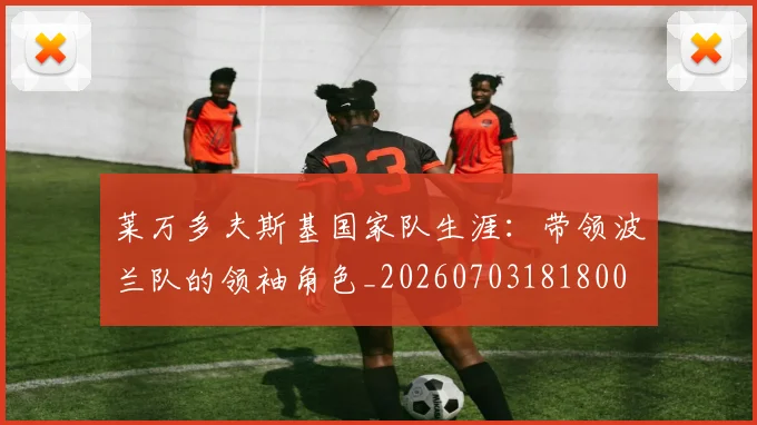 莱万多夫斯基国家队生涯：带领波兰队的领袖角色_20260703181800