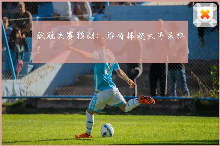 欧冠决赛预测：谁将捧起大耳朵杯？