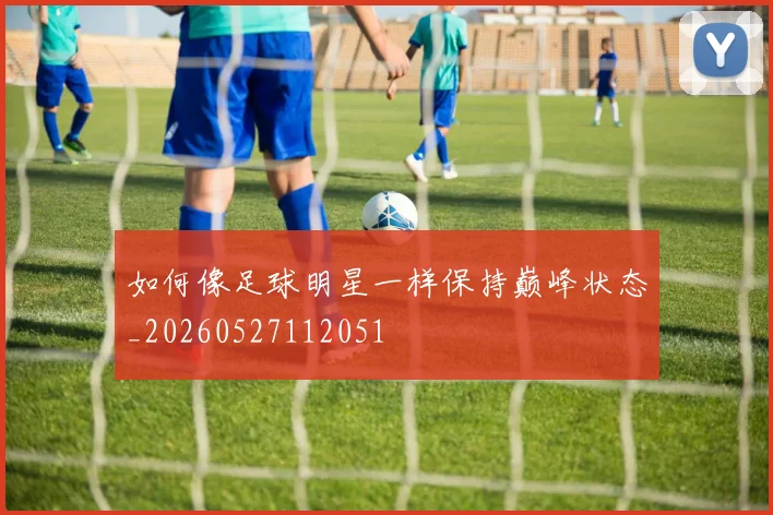 如何像足球明星一样保持巅峰状态_20260527112051