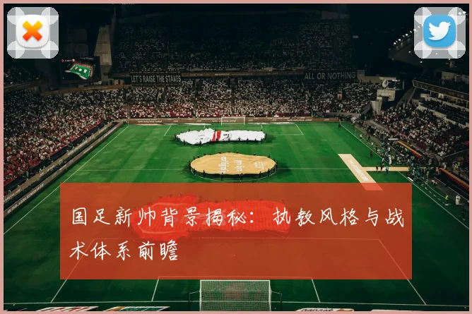 国足新帅背景揭秘：执教风格与战术体系前瞻