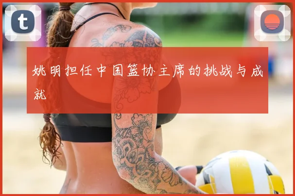 姚明担任中国篮协主席的挑战与成就