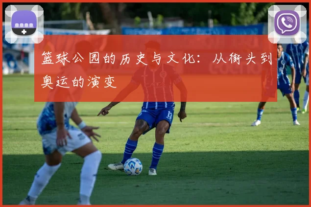 篮球公园的历史与文化：从街头到奥运的演变