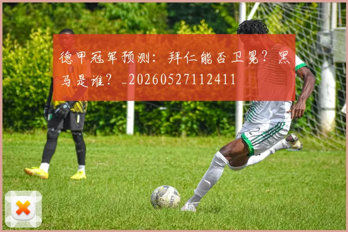 德甲冠军预测：拜仁能否卫冕？黑马是谁？_20260527112411