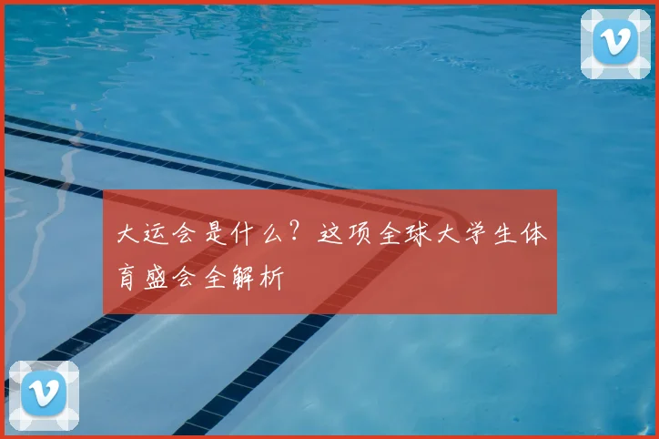 大运会是什么？这项全球大学生体育盛会全解析