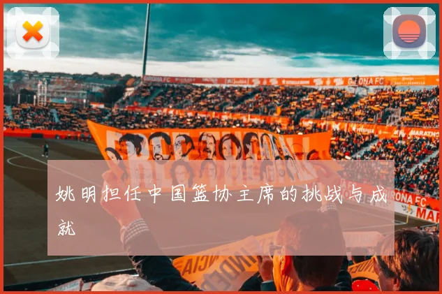 姚明担任中国篮协主席的挑战与成就