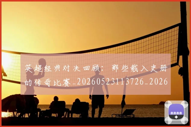 英超经典对决回顾：那些载入史册的传奇比赛_20260523113726_20260702174346