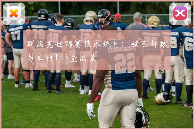 斯诺克世锦赛技术统计：破百杆数与单杆147全记录