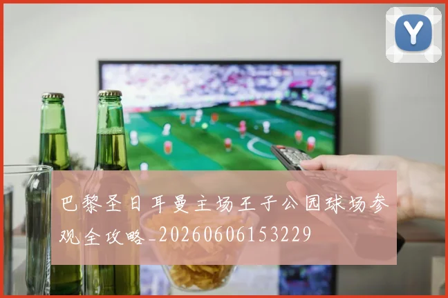 巴黎圣日耳曼主场王子公园球场参观全攻略_20260606153229