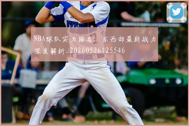 NBA球队实力排名：东西部最新战力深度解析_20260526125546