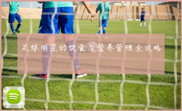 足球明星的饮食与营养管理全攻略
