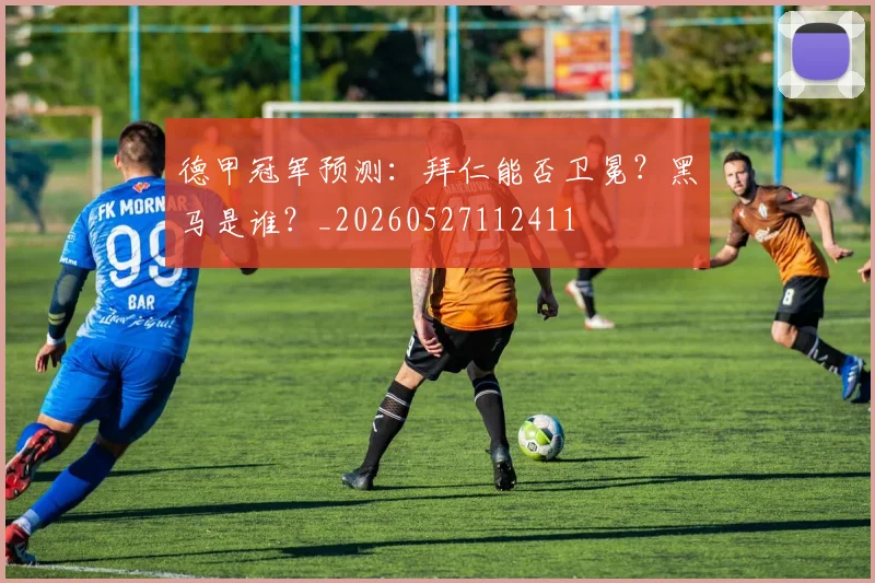 德甲冠军预测：拜仁能否卫冕？黑马是谁？_20260527112411