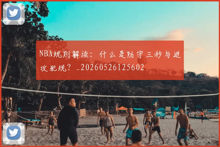 NBA规则解读：什么是防守三秒与进攻犯规？_20260526125602