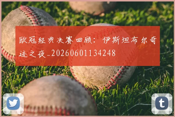 欧冠经典决赛回顾：伊斯坦布尔奇迹之夜_20260601134248